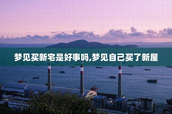 梦见买新宅是好事吗,梦见自己买了新屋