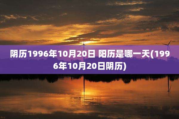 阴历1996年10月20日 阳历是哪一天(1996年10月20日阴历)