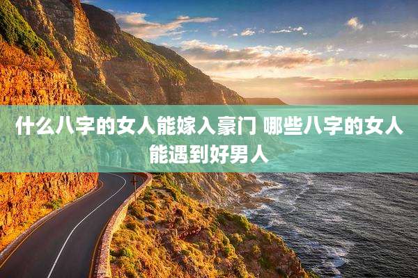 什么八字的女人能嫁入豪门 哪些八字的女人能遇到好男人