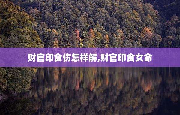 财官印食伤怎样解,财官印食女命