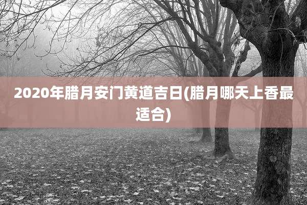 2020年腊月安门黄道吉日(腊月哪天上香最适合)