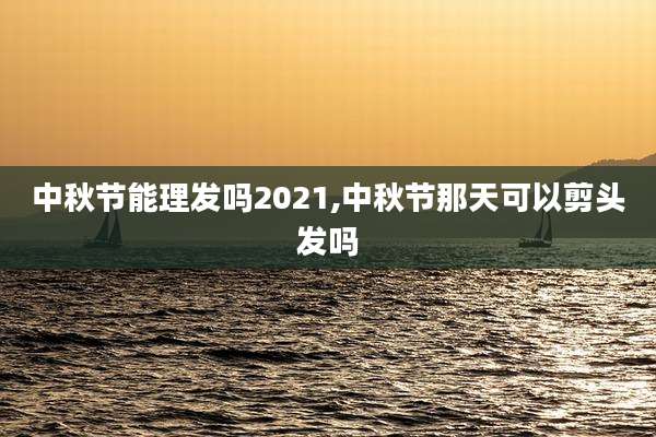 中秋节能理发吗2021,中秋节那天可以剪头发吗