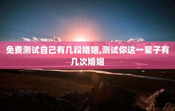 免费测试自己有几段婚姻,测试你这一辈子有几次婚姻