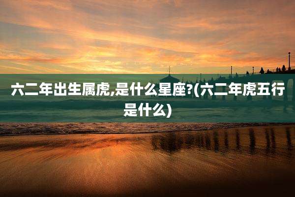 六二年出生属虎,是什么星座?(六二年虎五行是什么)