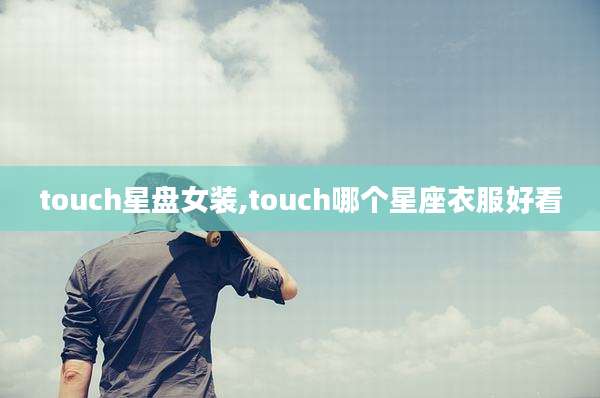 touch星盘女装,touch哪个星座衣服好看