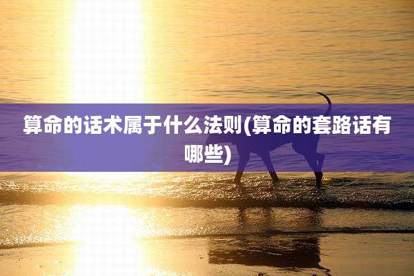 算命的话术属于什么法则(算命的套路话有哪些)