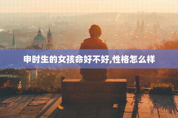 申时生的女孩命好不好,性格怎么样