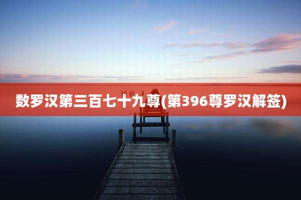 数罗汉第三百七十九尊(第396尊罗汉解签)