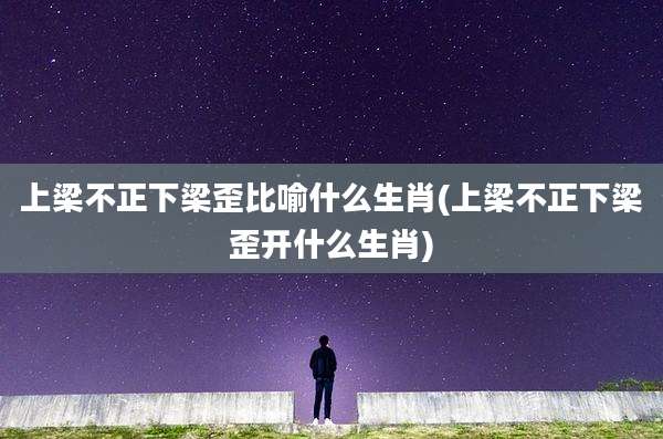 上梁不正下梁歪比喻什么生肖(上梁不正下梁歪开什么生肖)