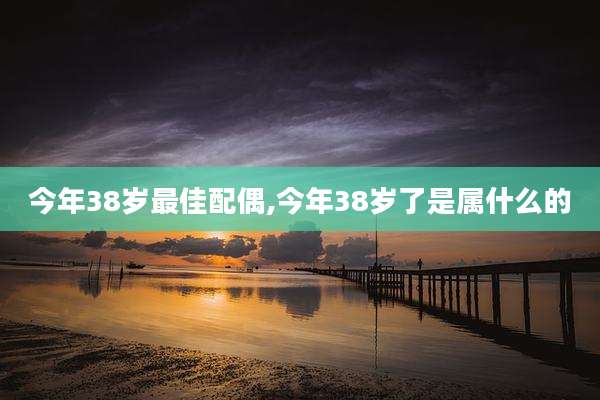今年38岁最佳配偶,今年38岁了是属什么的