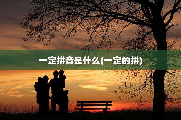一定拼音是什么(一定的拼)