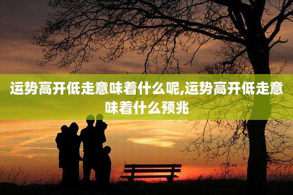 运势高开低走意味着什么呢,运势高开低走意味着什么预兆