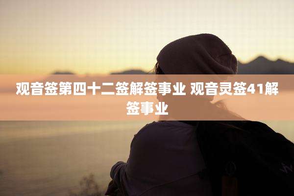 观音签第四十二签解签事业 观音灵签41解签事业