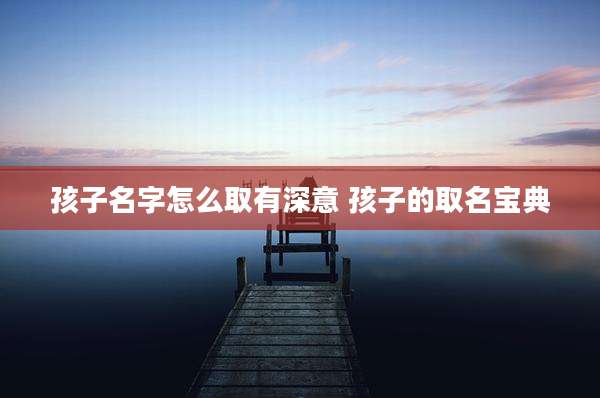 孩子名字怎么取有深意 孩子的取名宝典