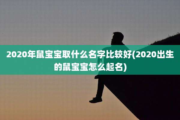 2020年鼠宝宝取什么名字比较好(2020出生的鼠宝宝怎么起名)