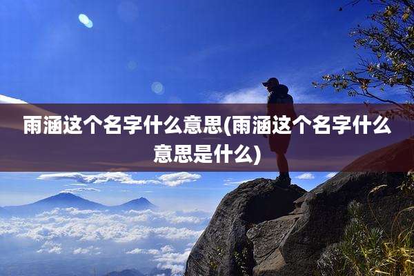 雨涵这个名字什么意思(雨涵这个名字什么意思是什么)
