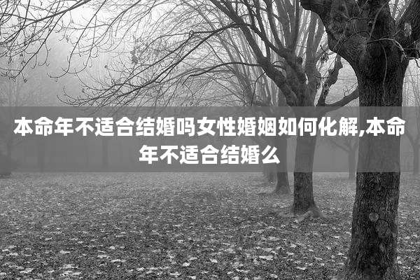 本命年不适合结婚吗女性婚姻如何化解,本命年不适合结婚么