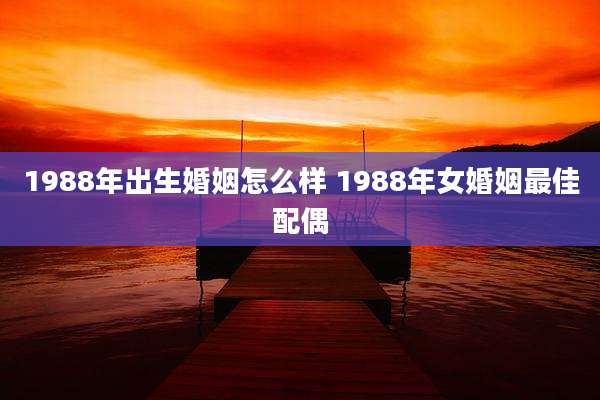 1988年出生婚姻怎么样 1988年女婚姻最佳配偶