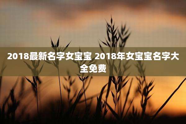 2018最新名字女宝宝 2018年女宝宝名字大全免费