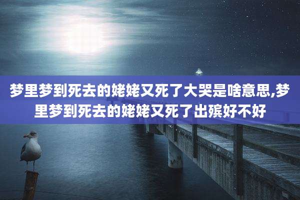 梦里梦到死去的姥姥又死了大哭是啥意思,梦里梦到死去的姥姥又死了出殡好不好