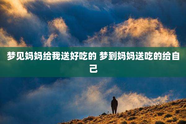 梦见妈妈给我送好吃的 梦到妈妈送吃的给自己