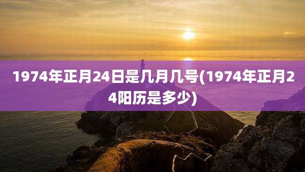 1974年正月24日是几月几号(1974年正月24阳历是多少)