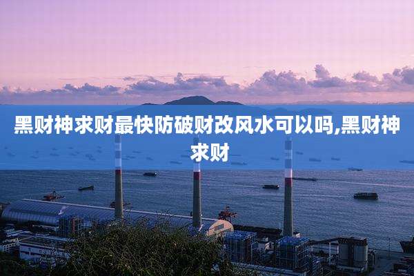 黑财神求财最快防破财改风水可以吗,黑财神 求财