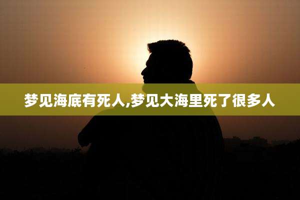 梦见海底有死人,梦见大海里死了很多人