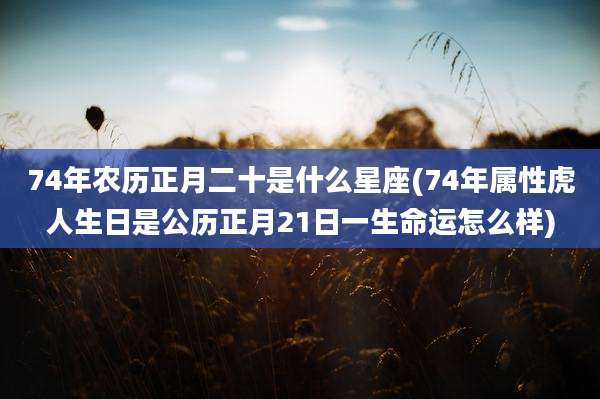 74年农历正月二十是什么星座(74年属***人生日是公历正月21日一生命运怎么样)