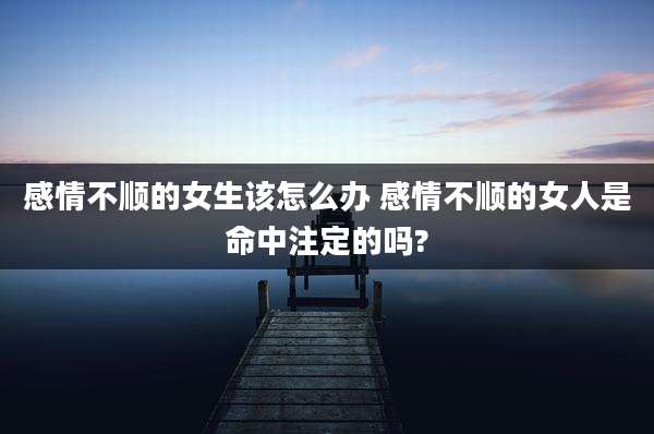 感情不顺的女生该怎么办 感情不顺的女人是命中注定的吗?