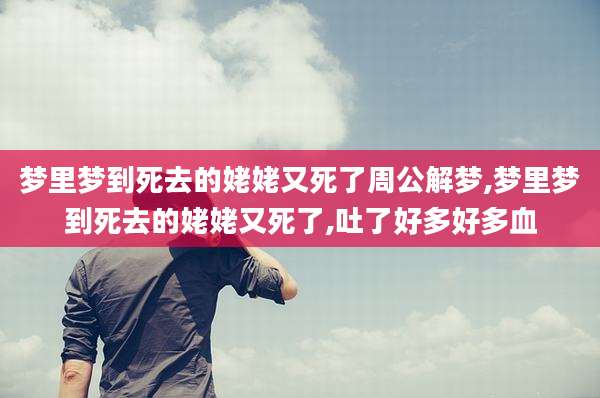 梦里梦到死去的姥姥又死了周公解梦,梦里梦到死去的姥姥又死了,吐了好多好多血