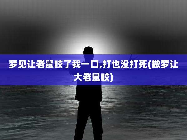 梦见让老鼠咬了我一口,打也没打死(做梦让大老鼠咬)