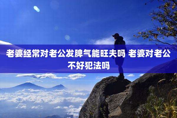 老婆经常对老公发脾气能旺夫吗 老婆对老公不好犯法吗