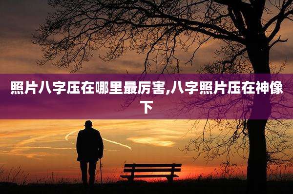 照片八字压在哪里最厉害,八字照片压在神像下