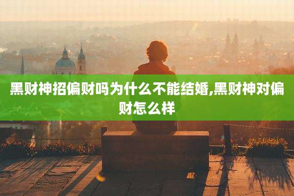 黑财神招偏财吗为什么不能结婚,黑财神对偏财怎么样