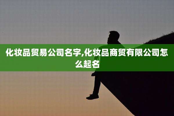 化妆品贸易公司名字,化妆品商贸有限公司怎么起名