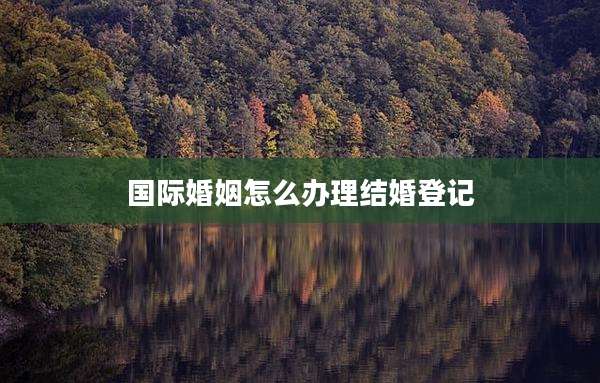 国际婚姻怎么办理结婚登记