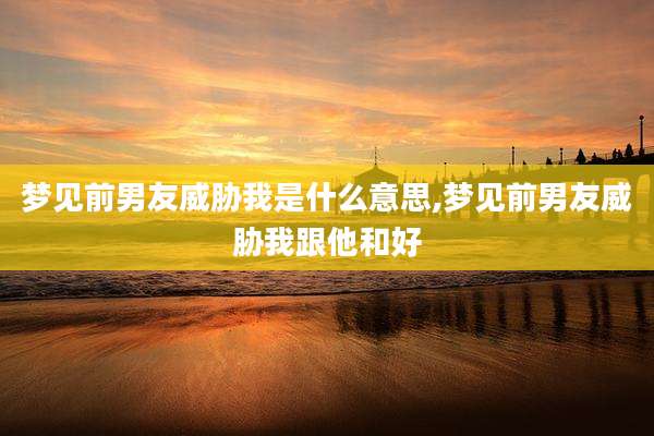 梦见前男友威胁我是什么意思,梦见前男友威胁我跟他和好