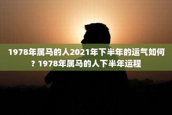 1978年属马的人2021年下半年的运气如何? 1978年属马的人下半年运程