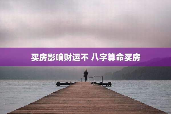 买房影响财运不 八字算命买房