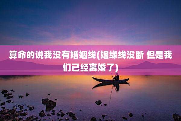 算命的说我没有婚姻线(姻缘线没断 但是我们已经离婚了)