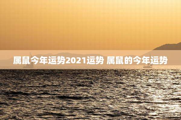 属鼠今年运势2021运势 属鼠的今年运势