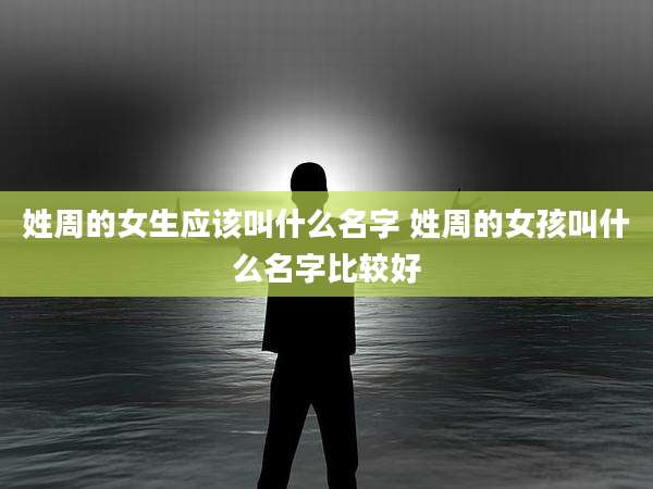 姓周的女生应该叫什么名字 姓周的女孩叫什么名字比较好