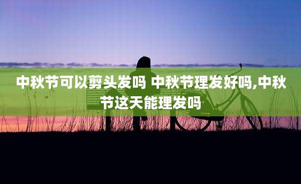 中秋节可以剪头发吗 中秋节理发好吗,中秋节这天能理发吗