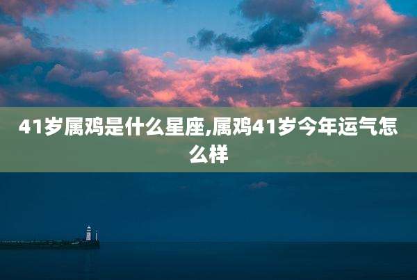 41岁属鸡是什么星座,属鸡41岁今年运气怎么样