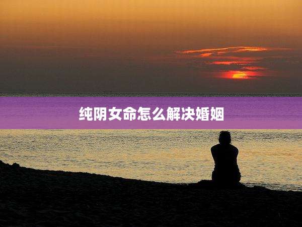 纯阴女命怎么解决婚姻