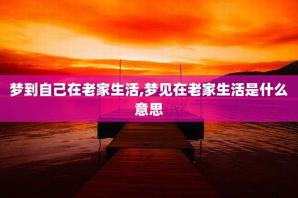 梦到自己在老家生活,梦见在老家生活是什么意思