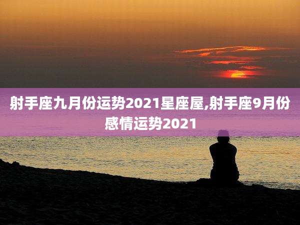 射手座九月份运势2021星座屋,射手座9月份感情运势2021