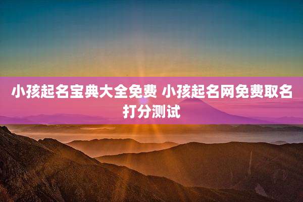 小孩起名宝典大全免费 小孩起名网免费取名打分测试