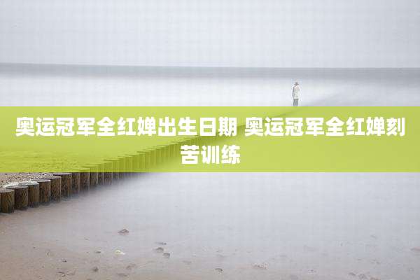 奥运冠军全红婵出生日期 奥运冠军全红婵刻苦训练